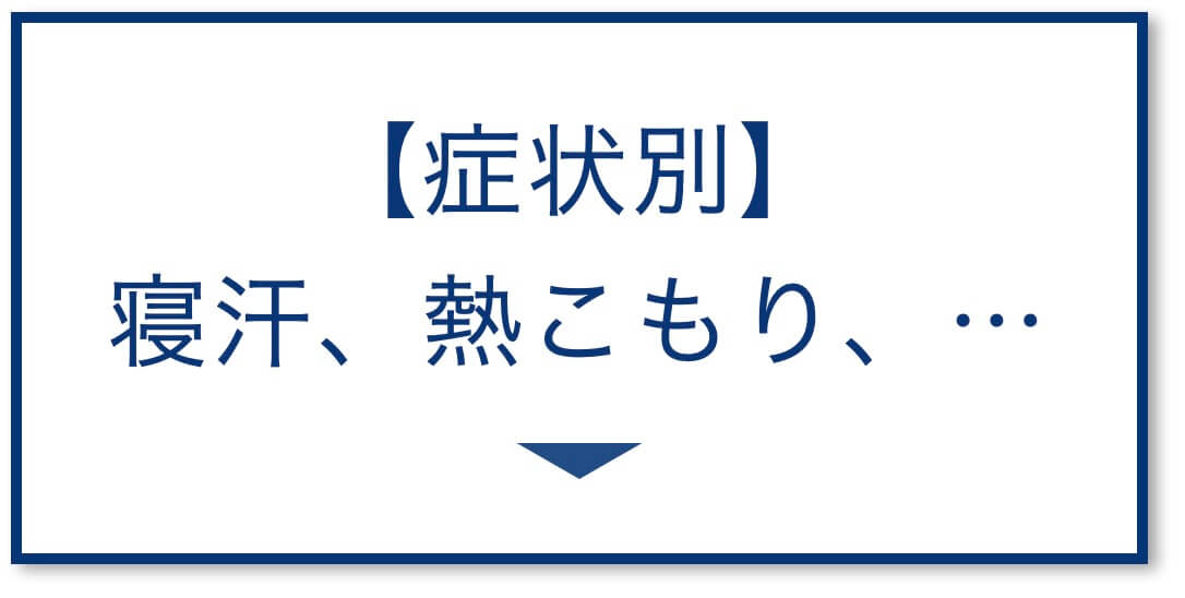 【症状別】
寝汗、熱こもり、…