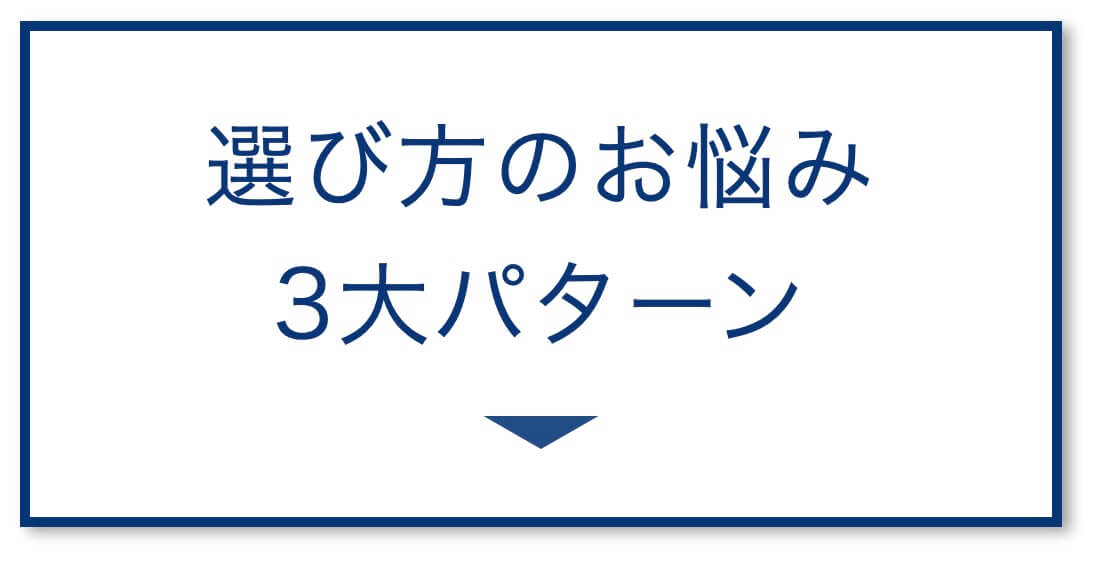 選び方のお悩み
3大パターン