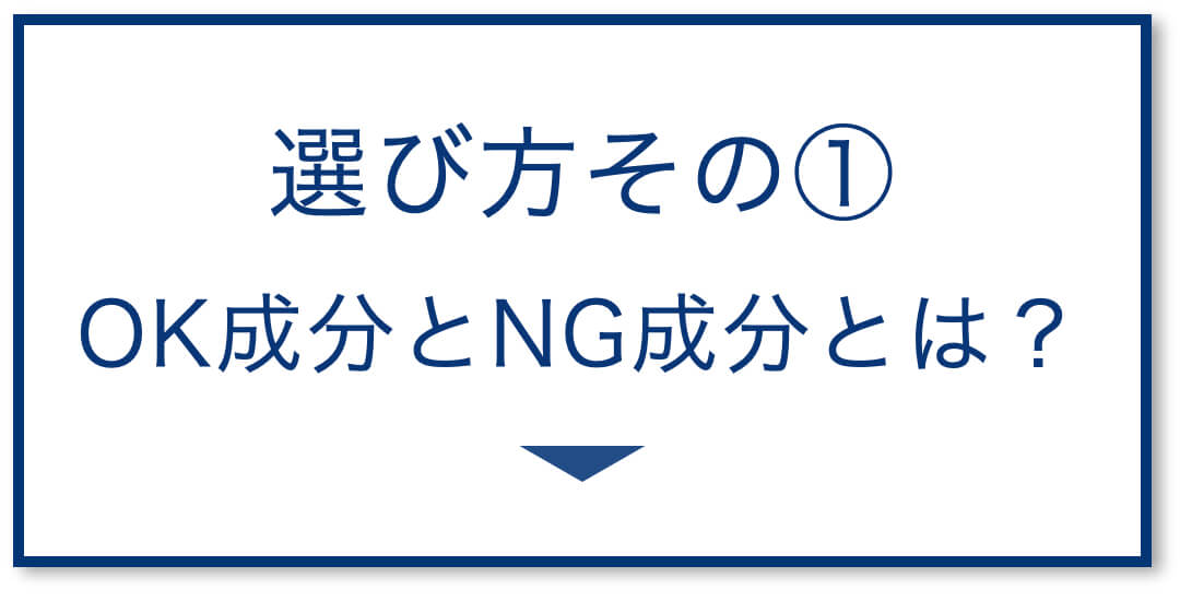 選び方その①
OK成分とNG成分とは？
  